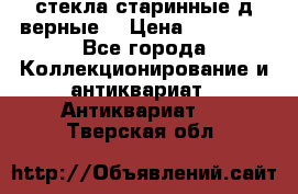 стекла старинные д верные. › Цена ­ 16 000 - Все города Коллекционирование и антиквариат » Антиквариат   . Тверская обл.